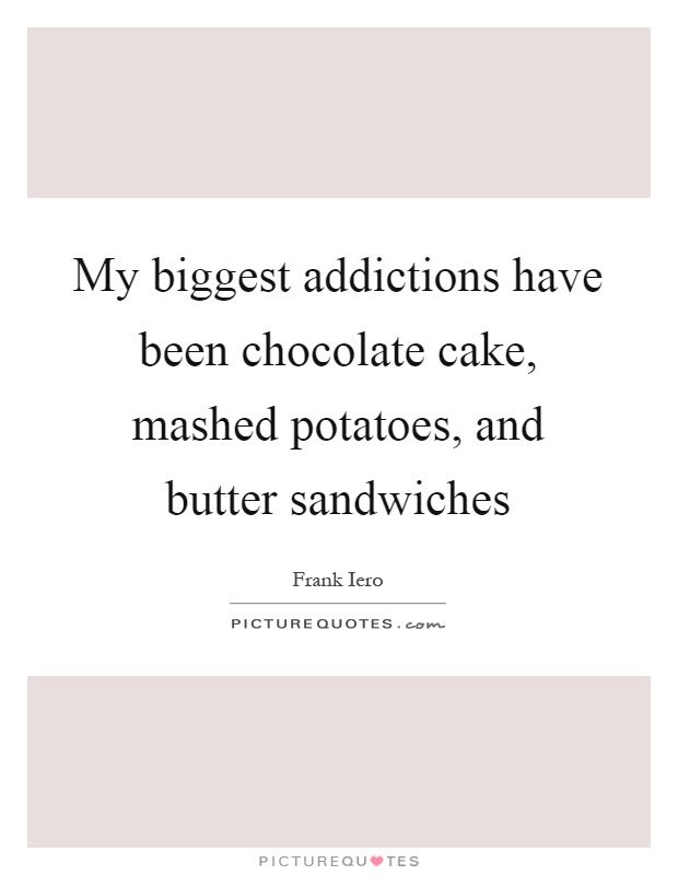 My biggest addictions have been chocolate cake, mashed potatoes, and butter sandwiches Picture Quote #1