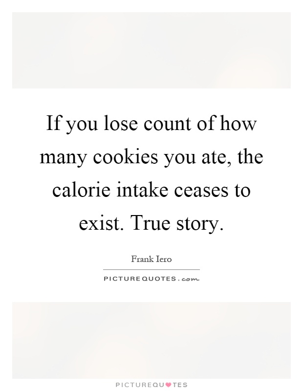If you lose count of how many cookies you ate, the calorie intake ceases to exist. True story Picture Quote #1