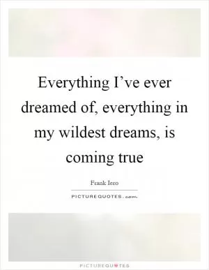 Everything I’ve ever dreamed of, everything in my wildest dreams, is coming true Picture Quote #1