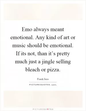 Emo always meant emotional. Any kind of art or music should be emotional. If its not, than it’s pretty much just a jingle selling bleach or pizza Picture Quote #1