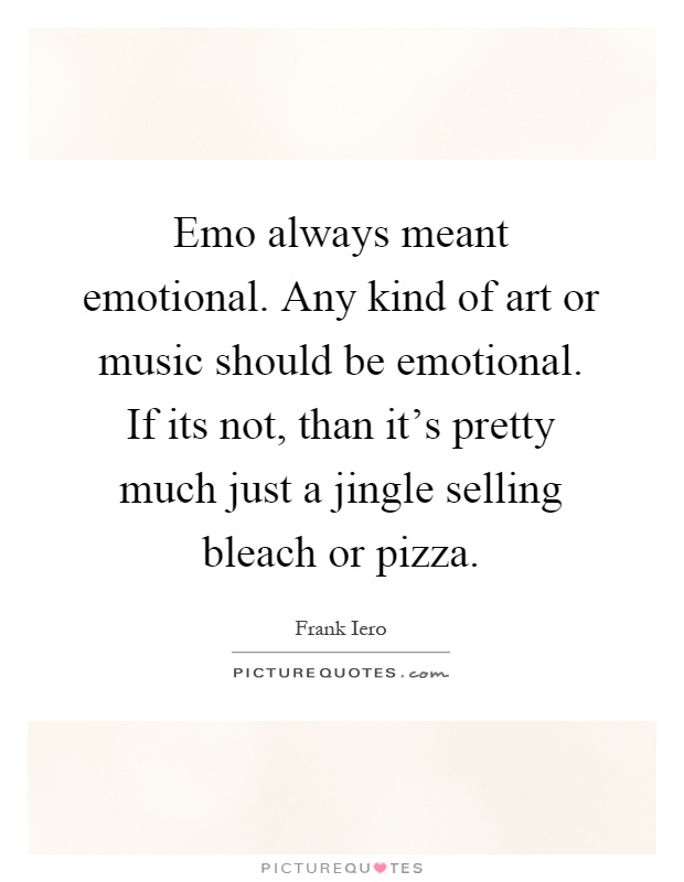 Emo always meant emotional. Any kind of art or music should be emotional. If its not, than it's pretty much just a jingle selling bleach or pizza Picture Quote #1