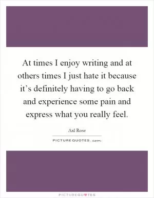 At times I enjoy writing and at others times I just hate it because it’s definitely having to go back and experience some pain and express what you really feel Picture Quote #1