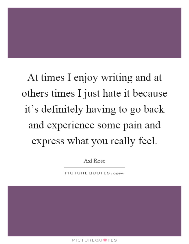 At times I enjoy writing and at others times I just hate it because it's definitely having to go back and experience some pain and express what you really feel Picture Quote #1