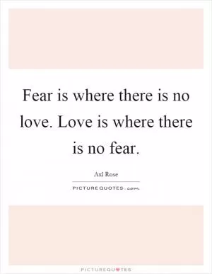 Fear is where there is no love. Love is where there is no fear Picture Quote #1