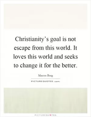 Christianity’s goal is not escape from this world. It loves this world and seeks to change it for the better Picture Quote #1