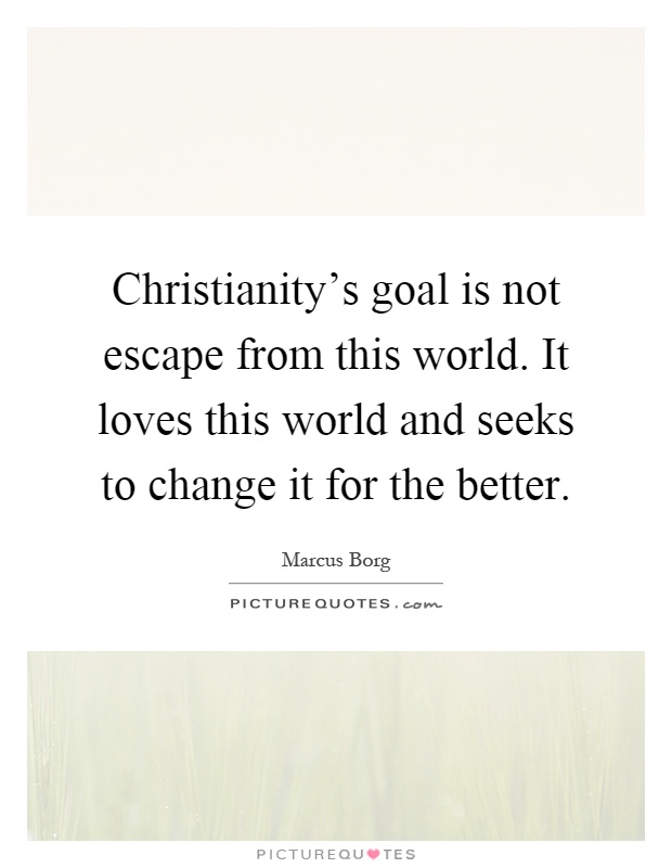 Christianity's goal is not escape from this world. It loves this world and seeks to change it for the better Picture Quote #1