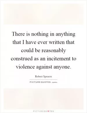 There is nothing in anything that I have ever written that could be reasonably construed as an incitement to violence against anyone Picture Quote #1
