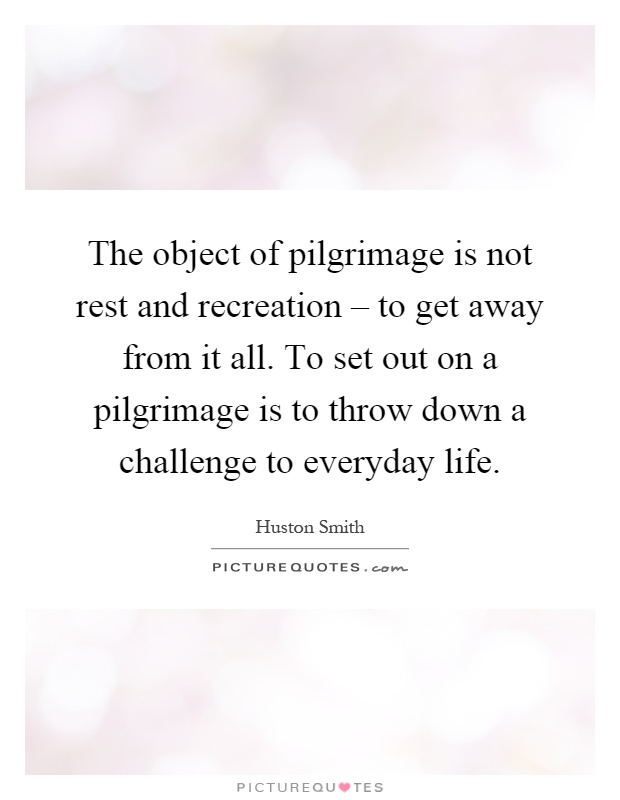 The object of pilgrimage is not rest and recreation – to get away from it all. To set out on a pilgrimage is to throw down a challenge to everyday life Picture Quote #1