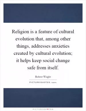 Religion is a feature of cultural evolution that, among other things, addresses anxieties created by cultural evolution; it helps keep social change safe from itself Picture Quote #1