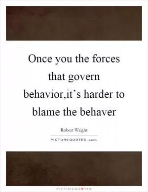 Once you the forces that govern behavior,it’s harder to blame the behaver Picture Quote #1