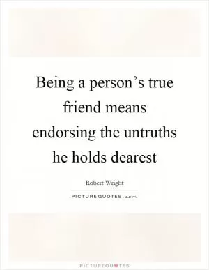 Being a person’s true friend means endorsing the untruths he holds dearest Picture Quote #1