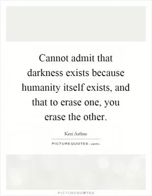Cannot admit that darkness exists because humanity itself exists, and that to erase one, you erase the other Picture Quote #1