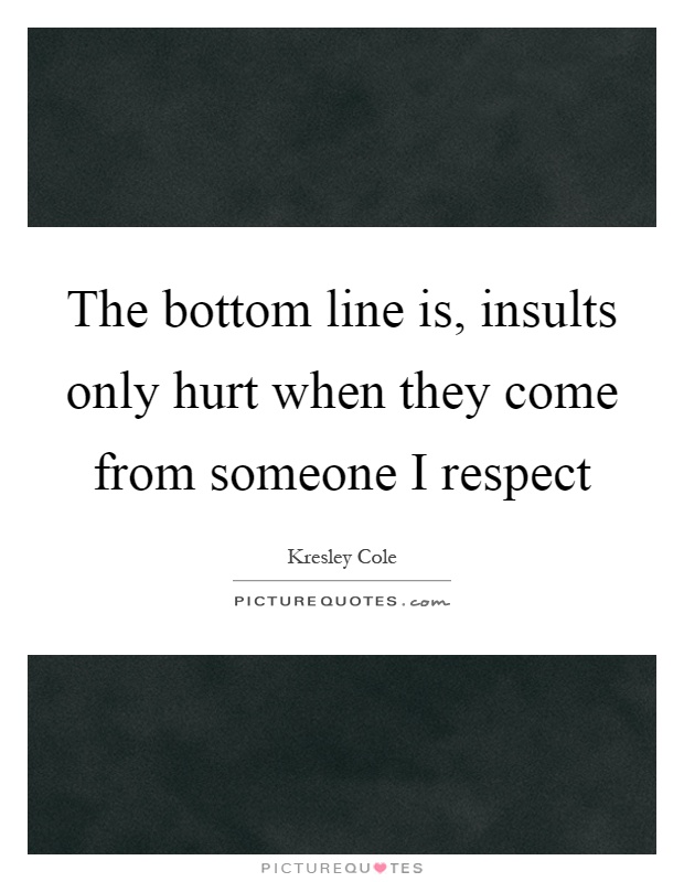 The bottom line is, insults only hurt when they come from someone I respect Picture Quote #1