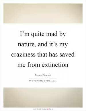 I’m quite mad by nature, and it’s my craziness that has saved me from extinction Picture Quote #1