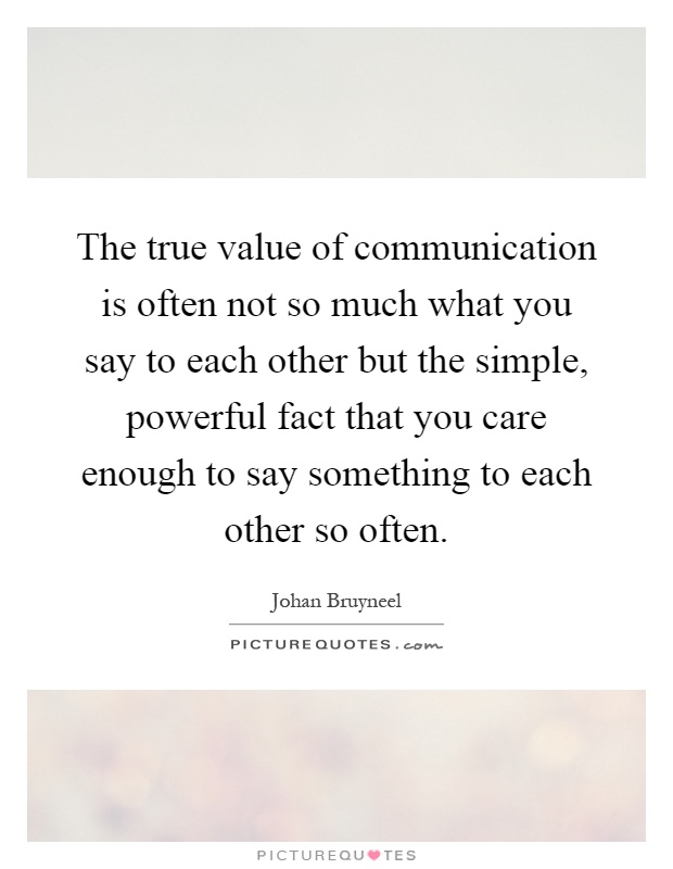 The true value of communication is often not so much what you say to each other but the simple, powerful fact that you care enough to say something to each other so often Picture Quote #1