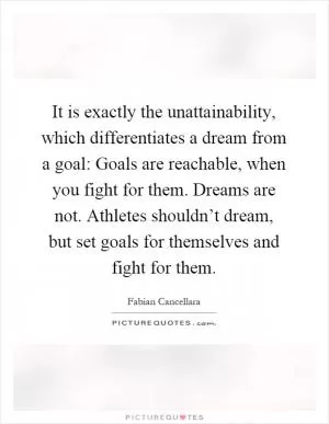 It is exactly the unattainability, which differentiates a dream from a goal: Goals are reachable, when you fight for them. Dreams are not. Athletes shouldn’t dream, but set goals for themselves and fight for them Picture Quote #1