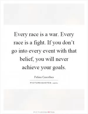 Every race is a war. Every race is a fight. If you don’t go into every event with that belief, you will never achieve your goals Picture Quote #1