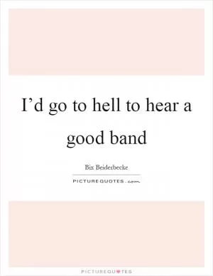 I’d go to hell to hear a good band Picture Quote #1