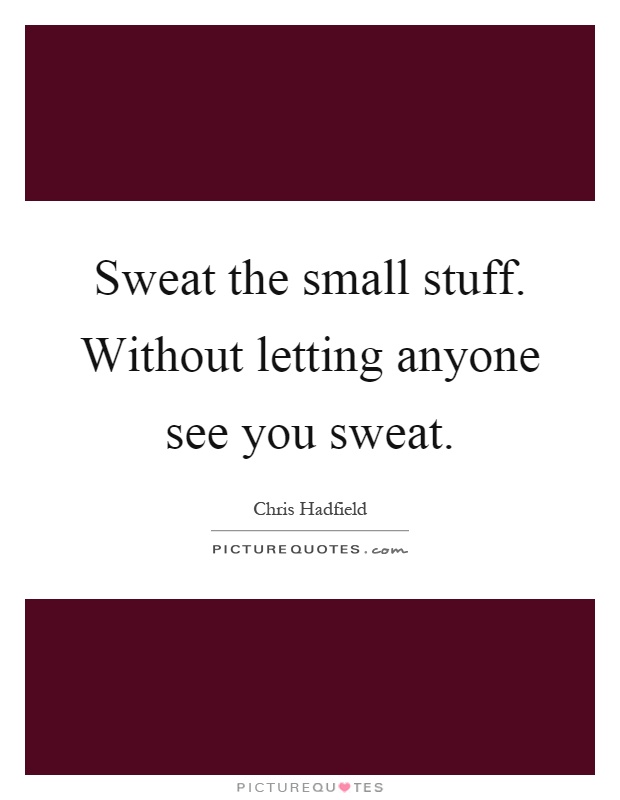 Sweat the small stuff. Without letting anyone see you sweat Picture Quote #1