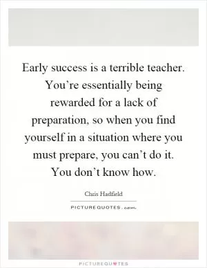 Early success is a terrible teacher. You’re essentially being rewarded for a lack of preparation, so when you find yourself in a situation where you must prepare, you can’t do it. You don’t know how Picture Quote #1