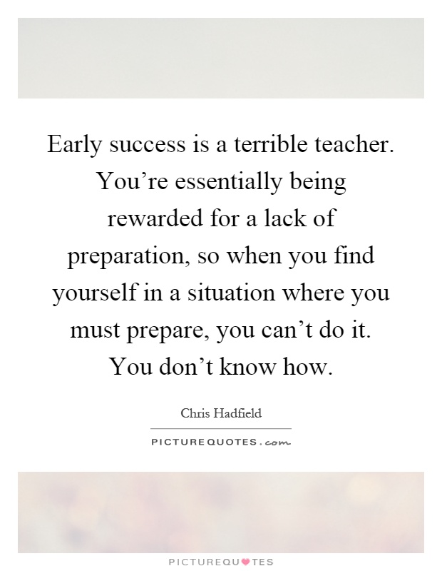 Early success is a terrible teacher. You're essentially being rewarded for a lack of preparation, so when you find yourself in a situation where you must prepare, you can't do it. You don't know how Picture Quote #1