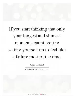 If you start thinking that only your biggest and shiniest moments count, you’re setting yourself up to feel like a failure most of the time Picture Quote #1