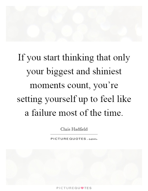If you start thinking that only your biggest and shiniest moments count, you're setting yourself up to feel like a failure most of the time Picture Quote #1