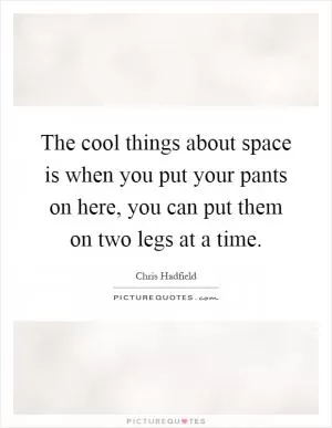 The cool things about space is when you put your pants on here, you can put them on two legs at a time Picture Quote #1