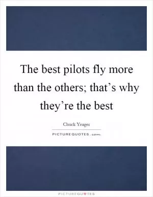 The best pilots fly more than the others; that’s why they’re the best Picture Quote #1
