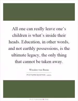 All one can really leave one’s children is what’s inside their heads. Education, in other words, and not earthly possessions, is the ultimate legacy, the only thing that cannot be taken away Picture Quote #1