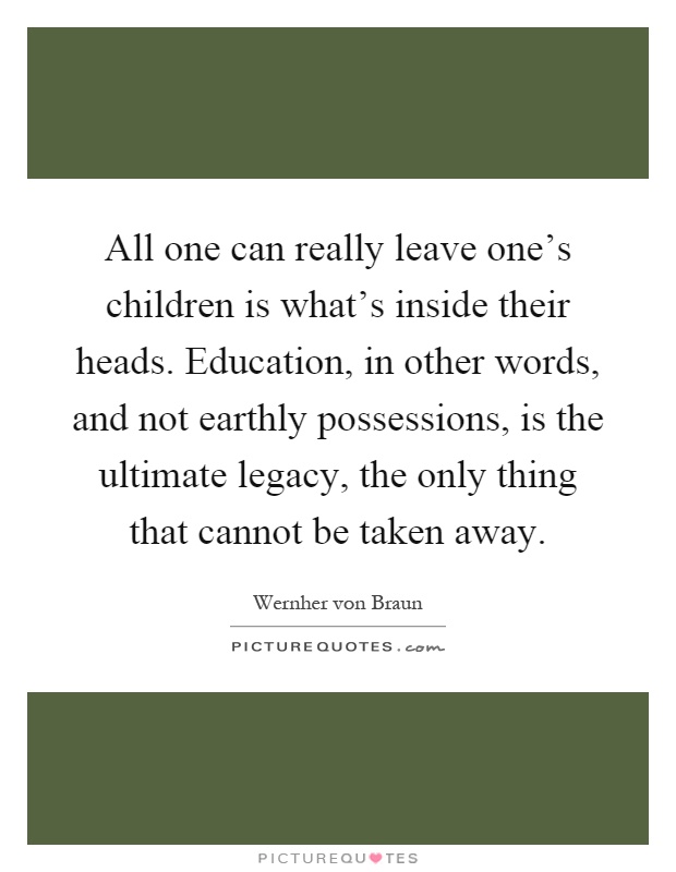 All one can really leave one's children is what's inside their heads. Education, in other words, and not earthly possessions, is the ultimate legacy, the only thing that cannot be taken away Picture Quote #1