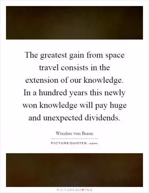 The greatest gain from space travel consists in the extension of our knowledge. In a hundred years this newly won knowledge will pay huge and unexpected dividends Picture Quote #1