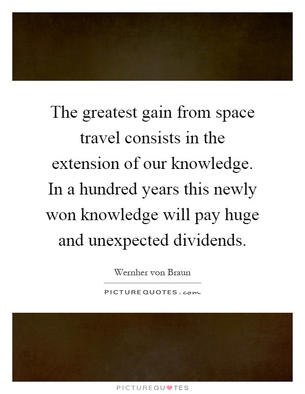 The greatest gain from space travel consists in the extension of our knowledge. In a hundred years this newly won knowledge will pay huge and unexpected dividends Picture Quote #1