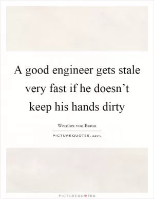 A good engineer gets stale very fast if he doesn’t keep his hands dirty Picture Quote #1