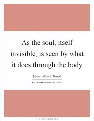 As the soul, itself invisible, is seen by what it does through the body Picture Quote #1