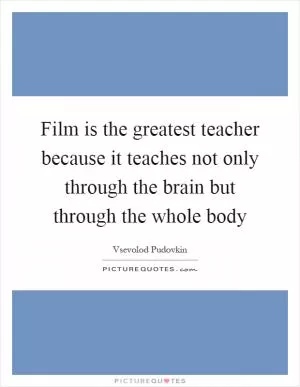 Film is the greatest teacher because it teaches not only through the brain but through the whole body Picture Quote #1