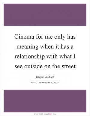 Cinema for me only has meaning when it has a relationship with what I see outside on the street Picture Quote #1