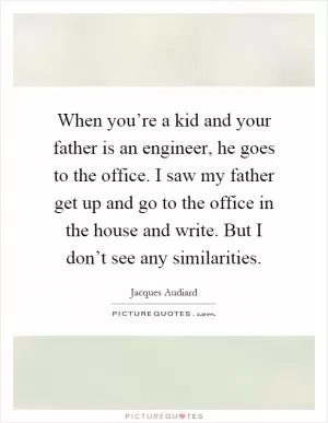 When you’re a kid and your father is an engineer, he goes to the office. I saw my father get up and go to the office in the house and write. But I don’t see any similarities Picture Quote #1