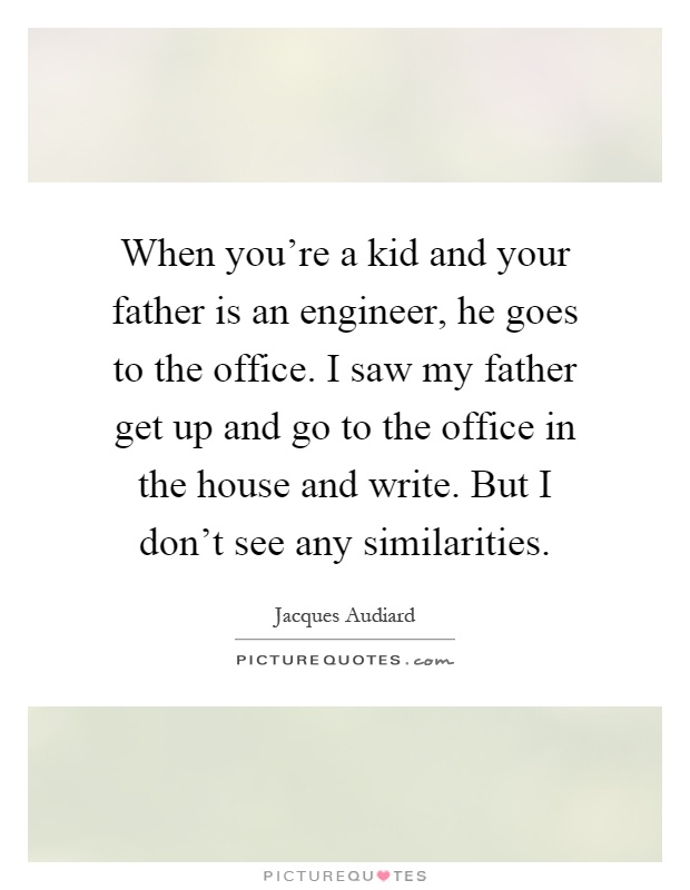 When you're a kid and your father is an engineer, he goes to the office. I saw my father get up and go to the office in the house and write. But I don't see any similarities Picture Quote #1
