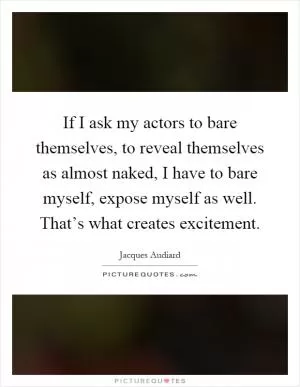 If I ask my actors to bare themselves, to reveal themselves as almost naked, I have to bare myself, expose myself as well. That’s what creates excitement Picture Quote #1