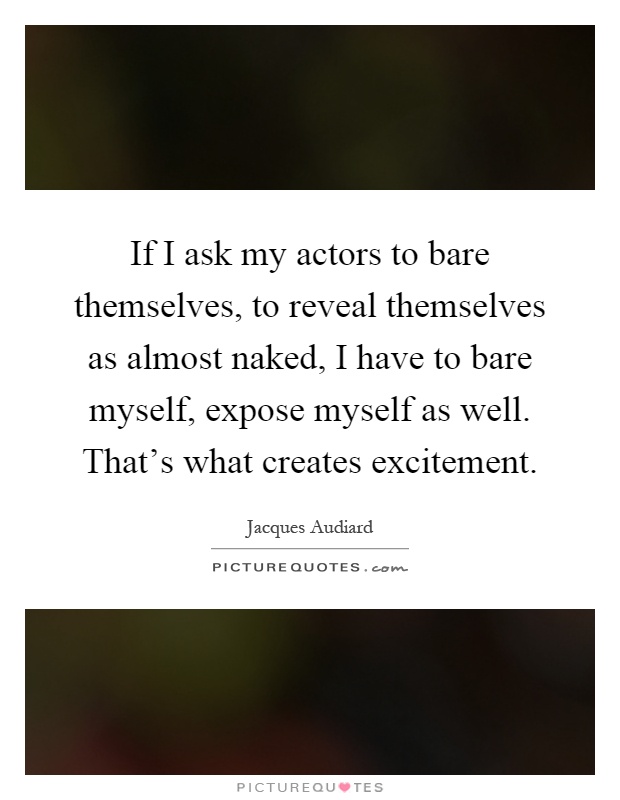 If I ask my actors to bare themselves, to reveal themselves as almost naked, I have to bare myself, expose myself as well. That's what creates excitement Picture Quote #1