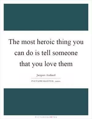The most heroic thing you can do is tell someone that you love them Picture Quote #1