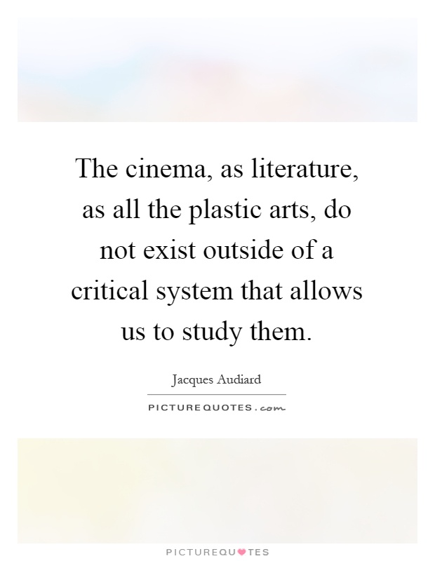 The cinema, as literature, as all the plastic arts, do not exist outside of a critical system that allows us to study them Picture Quote #1