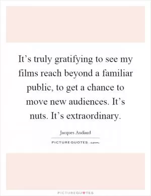 It’s truly gratifying to see my films reach beyond a familiar public, to get a chance to move new audiences. It’s nuts. It’s extraordinary Picture Quote #1