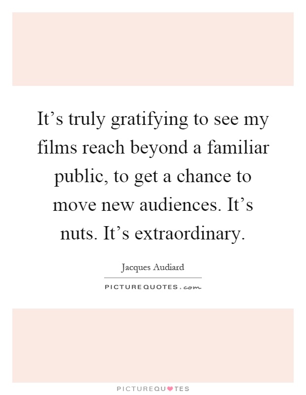 It's truly gratifying to see my films reach beyond a familiar public, to get a chance to move new audiences. It's nuts. It's extraordinary Picture Quote #1