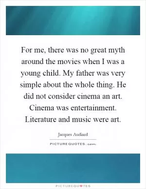 For me, there was no great myth around the movies when I was a young child. My father was very simple about the whole thing. He did not consider cinema an art. Cinema was entertainment. Literature and music were art Picture Quote #1