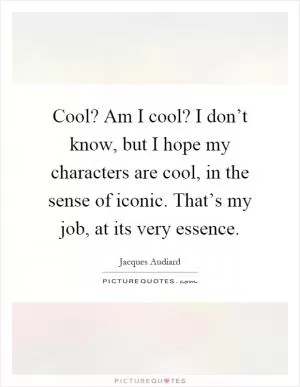 Cool? Am I cool? I don’t know, but I hope my characters are cool, in the sense of iconic. That’s my job, at its very essence Picture Quote #1