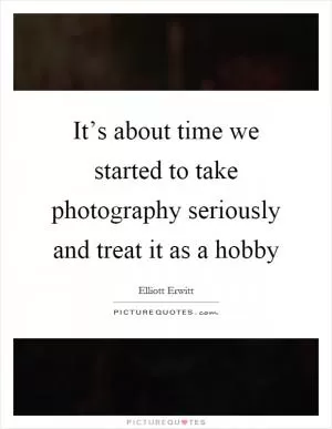 It’s about time we started to take photography seriously and treat it as a hobby Picture Quote #1