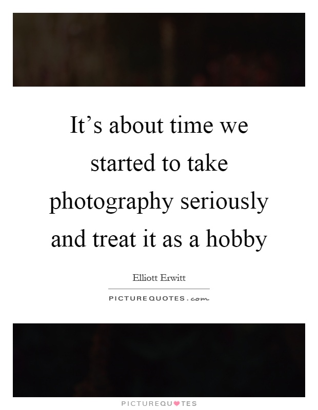 It's about time we started to take photography seriously and treat it as a hobby Picture Quote #1