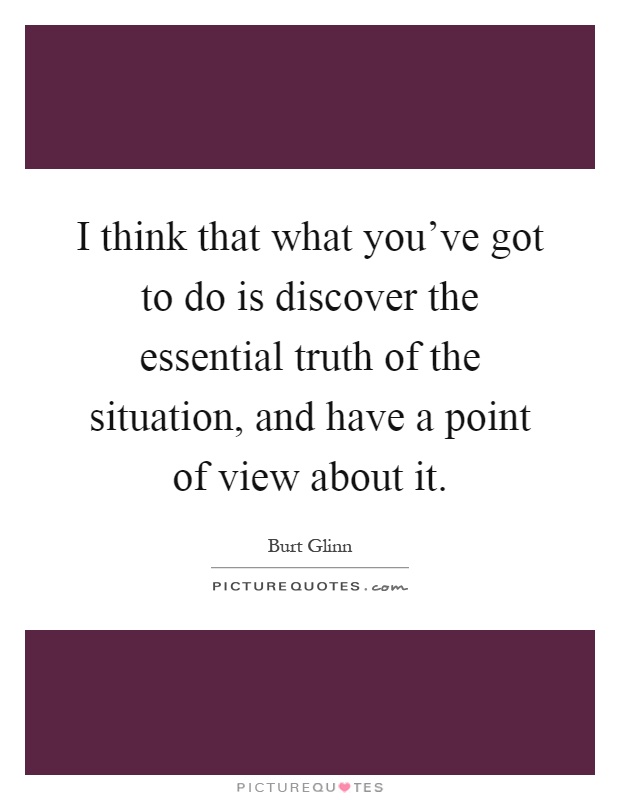 I think that what you've got to do is discover the essential truth of the situation, and have a point of view about it Picture Quote #1